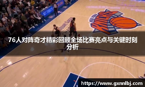 76人对阵奇才精彩回顾全场比赛亮点与关键时刻分析
