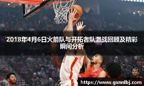 2018年4月6日火箭队与开拓者队激战回顾及精彩瞬间分析