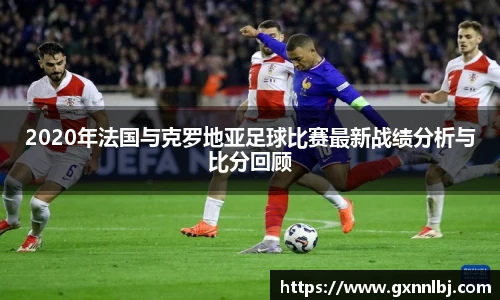 2020年法国与克罗地亚足球比赛最新战绩分析与比分回顾