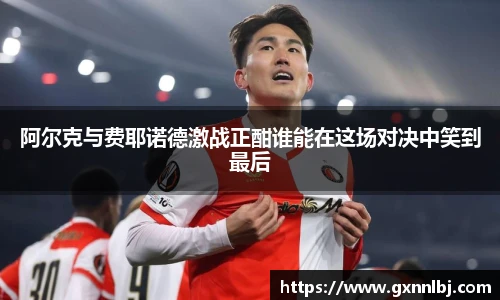 阿尔克与费耶诺德激战正酣谁能在这场对决中笑到最后